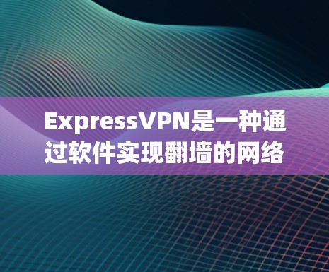ExpressVPN是一种通过软件实现翻墙的网络服务，旨在绕过物理防火墙，使用户能够访问更广的互联网。以下是关于ExpressVPN的评测和总结