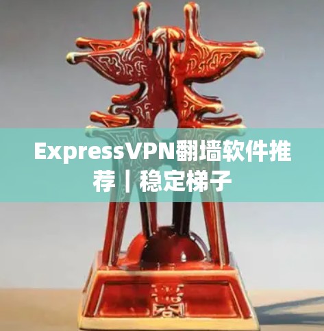 ExpressVPN翻墙软件推荐｜稳定梯子