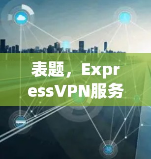 表题，ExpressVPN服务器选择，关键策略与最佳实践