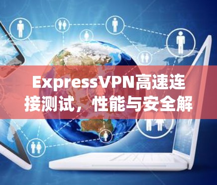 ExpressVPN高速连接测试，性能与安全解析