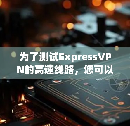 为了测试ExpressVPN的高速线路，您可以按照以下步骤操作