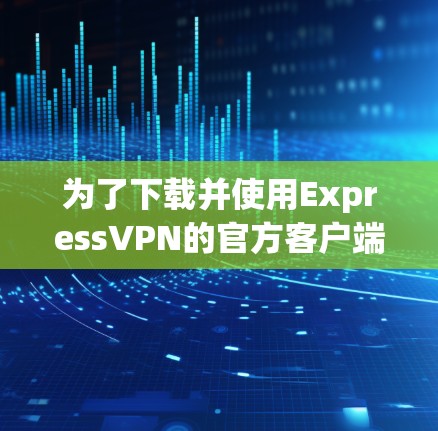 为了下载并使用ExpressVPN的官方客户端，您可以按照以下步骤进行操作
