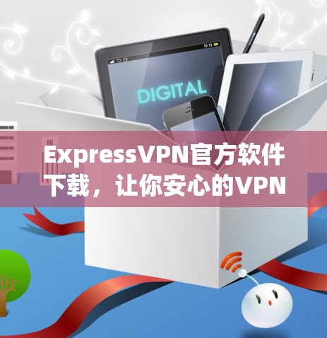 ExpressVPN官方软件下载，让你安心的VPN选择