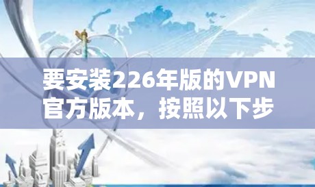 要安装226年版的VPN官方版本，按照以下步骤操作