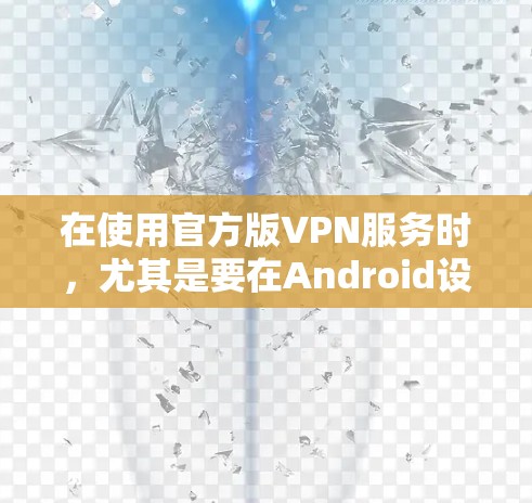 在使用官方版VPN服务时，尤其是要在Android设备上下载并使用，可以按照以下步骤进行操作