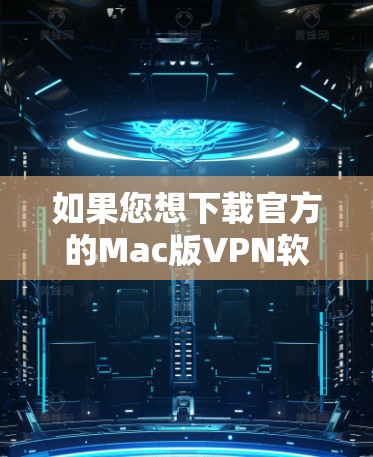 如果您想下载官方的Mac版VPN软件，建议您先确认是否需要官方版本。官方VPN软件通常会提供更安全的环境，但您需要注意以下几点