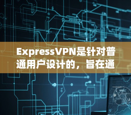 ExpressVPN是针对普通用户设计的，旨在通过更快的网络访问更远的VPN内容。以下是详细的步骤和信息，帮助你更好地了解和使用它