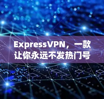 ExpressVPN，一款让你永远不发热门号的加密VPN