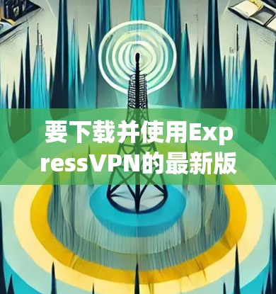 要下载并使用ExpressVPN的最新版本，您可以按照以下步骤进行