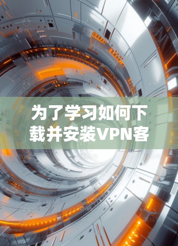 为了学习如何下载并安装VPN客户端，以下是一个系统化的步骤指南