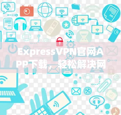 ExpressVPN官网APP下载，轻松解决网络问题的解决方案