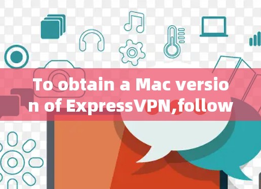 To obtain a Mac version of ExpressVPN,follow these organized steps: