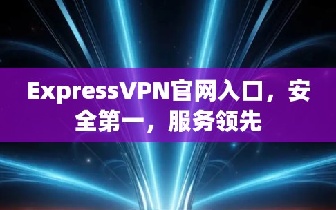 ExpressVPN官网入口，安全第一，服务领先