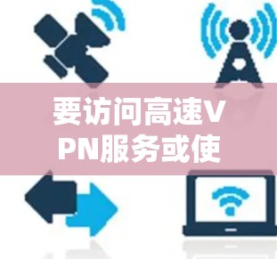 要访问高速VPN服务或使用高速VPN加速器，首先需要访问他们的官网或应用。以下是一些主要的VPN网站和高速VPN加速器