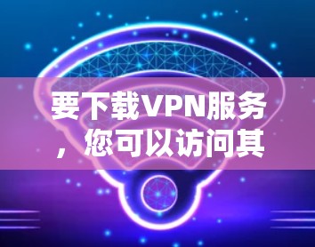 要下载VPN服务，您可以访问其官方网站或选择可靠的VPN服务，然后按照以下步骤操作