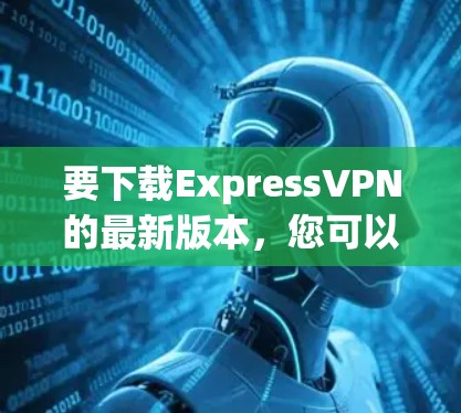 要下载ExpressVPN的最新版本，您可以访问官方网站或使用相关VPN应用程序。以下是获取最新版本的步骤