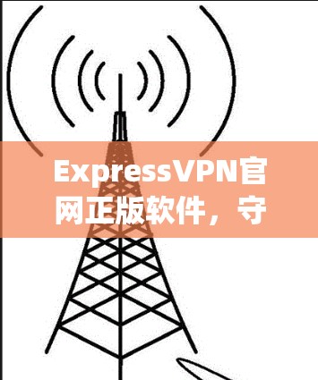 ExpressVPN官网正版软件，守护网络的可靠之路