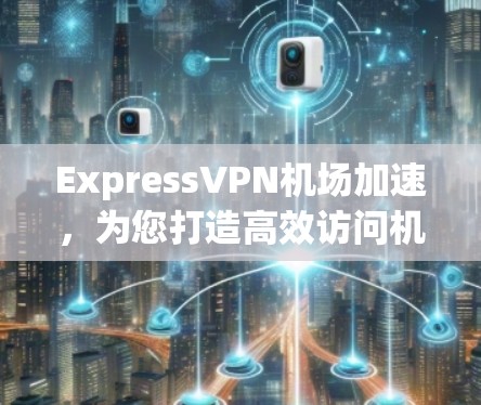 ExpressVPN机场加速,为您打造高效访问机场网络的解决方案