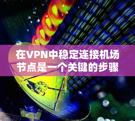 在VPN中稳定连接机场节点是一个关键的步骤,确保数据的安全和可靠传输。以下是一个详细且结构化的指南,帮助您实现这一点