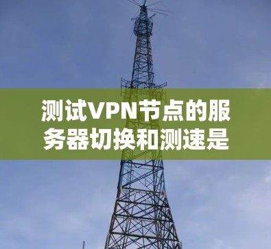 测试VPN节点的服务器切换和测速是提升网络性能的重要技能。以下是详细的步骤指南,帮助您顺利进行测试