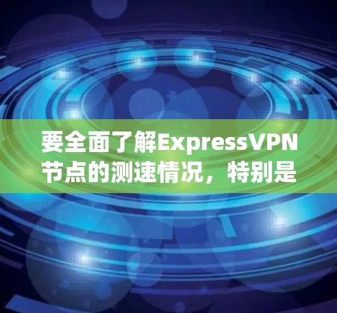 要全面了解ExpressVPN节点的测速情况,特别是高速线路,可以按照以下步骤进行分析