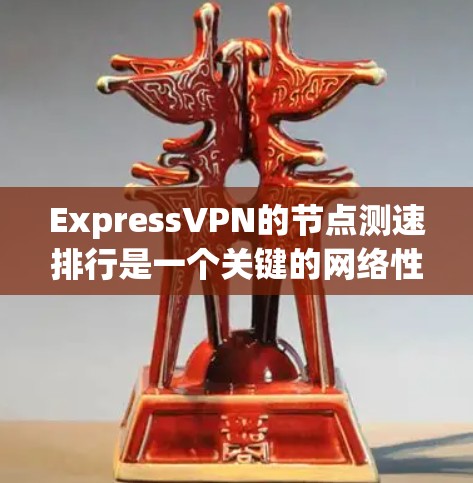 ExpressVPN的节点测速排行是一个关键的网络性能指标，帮助用户了解其数据传输和访问速度。以下是对ExpressVPN主要节点的详细分析
