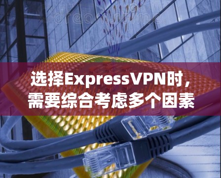 选择ExpressVPN时，需要综合考虑多个因素以做出最优决策。以下是详细的步骤指南