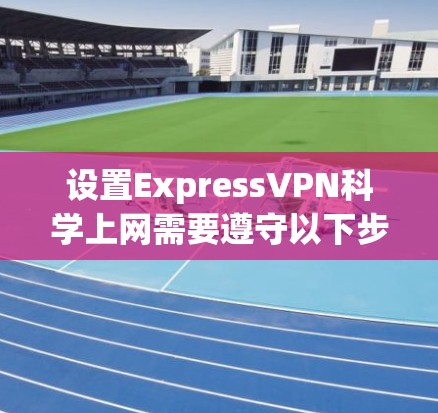 设置ExpressVPN科学上网需要遵守以下步骤和注意事项，确保网络安全和功能正常
