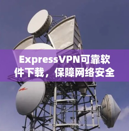 ExpressVPN可靠软件下载,保障网络安全的优质选择