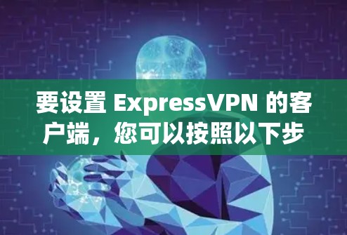 要设置 ExpressVPN 的客户端，您可以按照以下步骤操作
