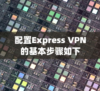 配置Express VPN的基本步骤如下