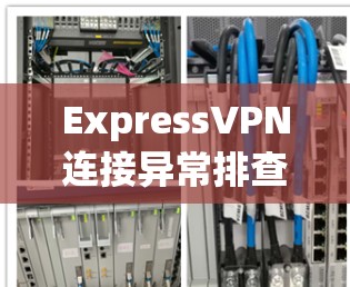 ExpressVPN连接异常排查方法，从设置到解决