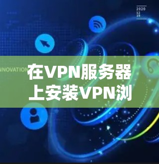 在VPN服务器上安装VPN浏览器插件是一个实用的扩展功能，可以帮助你更高效地访问VPN服务。以下是详细的步骤和建议，帮助你顺利安装并使用插件