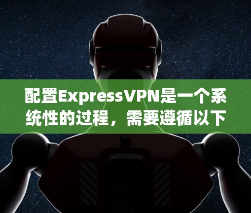 配置ExpressVPN是一个系统性的过程，需要遵循以下步骤