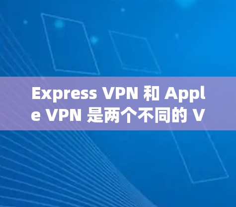 Express VPN 和 Apple VPN 是两个不同的 VPN 服务，它们有不同的特点和适用场景。以下是对这两个服务的简要介绍