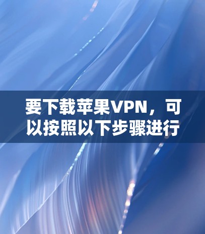 要下载苹果VPN，可以按照以下步骤进行