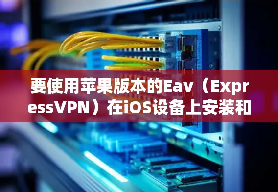 要使用苹果版本的Eav（ExpressVPN）在iOS设备上安装和使用，可以按照以下步骤进行