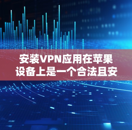 安装VPN应用在苹果设备上是一个合法且安全的选择。以下是详细的步骤指南