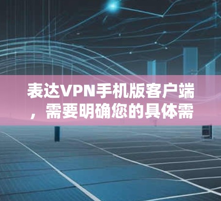 表达VPN手机版客户端，需要明确您的具体需求和预算。以下是一些可能适合您的选择