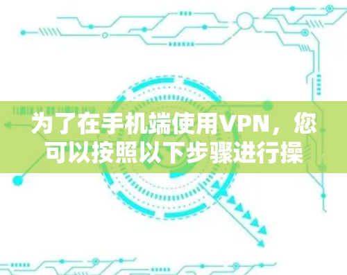 为了在手机端使用VPN，您可以按照以下步骤进行操作