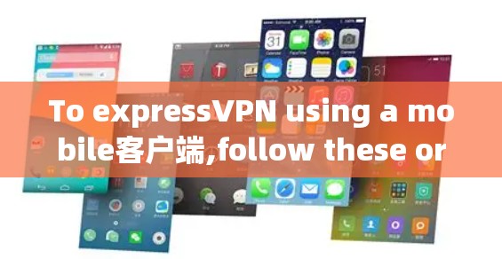 To expressVPN using a mobile客户端,follow these organized steps: