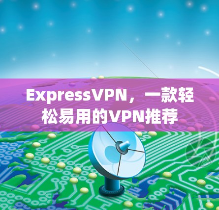 ExpressVPN，一款轻松易用的VPN推荐