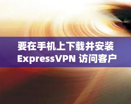 要在手机上下载并安装 ExpressVPN 访问客户端，您可以按照以下步骤操作