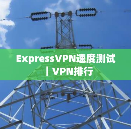 ExpressVPN速度测试｜VPN排行