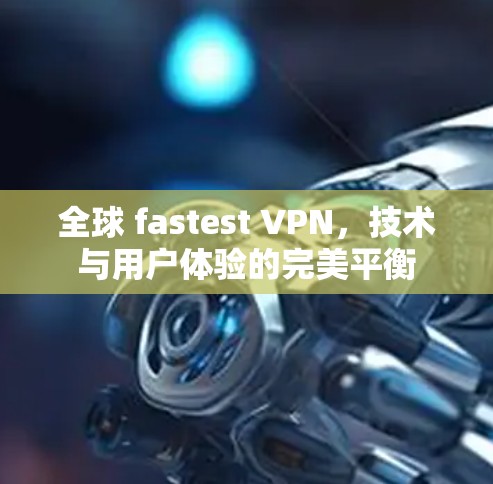 全球 fastest VPN，技术与用户体验的完美平衡