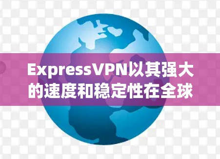 ExpressVPN以其强大的速度和稳定性在全球范围内享有极高的声誉。以下是根据全球测试的ExpressVPN速度排行