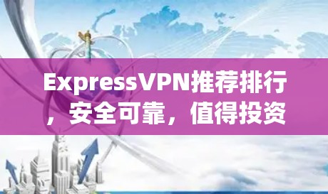 ExpressVPN推荐排行，安全可靠，值得投资