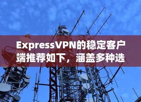 ExpressVPN的稳定客户端推荐如下，涵盖多种选择，根据用户需求和安全设置进行推荐