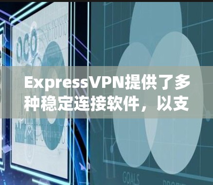 ExpressVPN提供了多种稳定连接软件，以支持其网络访问外部服务器功能。以下是几种常见的软件类型和使用方法