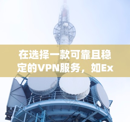 在选择一款可靠且稳定的VPN服务，如ExpressVPN，时，需要综合考虑多个因素，包括服务时间和长度、服务器稳定性、安全性、支持服务、访问权限以及个人使用习惯。以下是一个分步指南，帮助你做出选择